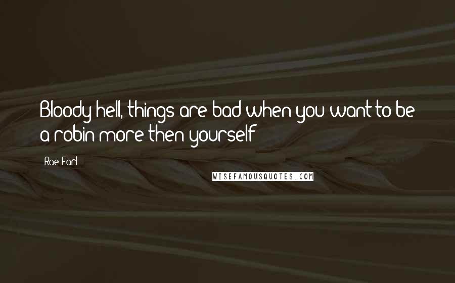Rae Earl Quotes: Bloody hell, things are bad when you want to be a robin more then yourself