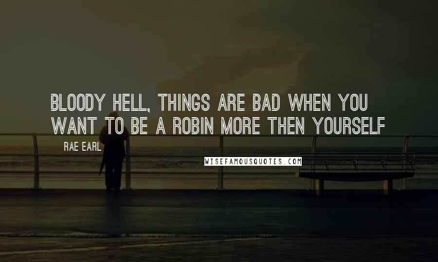 Rae Earl Quotes: Bloody hell, things are bad when you want to be a robin more then yourself