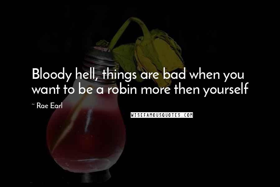 Rae Earl Quotes: Bloody hell, things are bad when you want to be a robin more then yourself