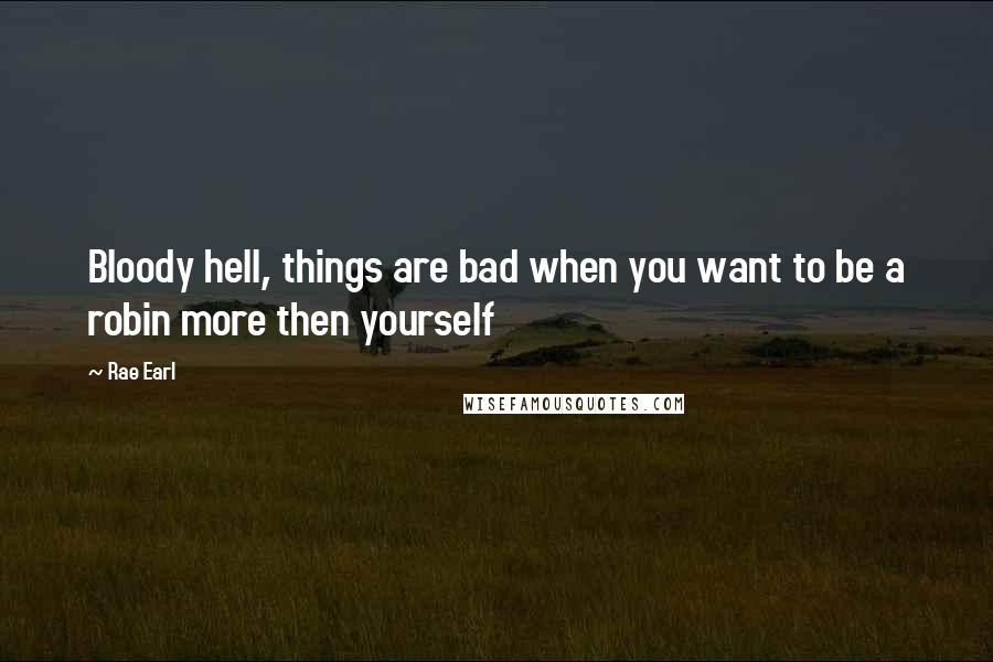 Rae Earl Quotes: Bloody hell, things are bad when you want to be a robin more then yourself