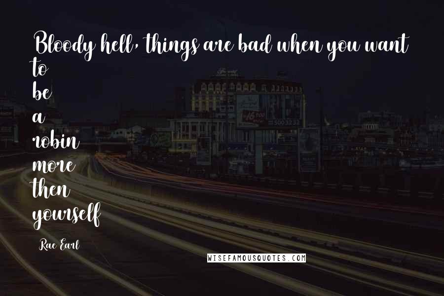 Rae Earl Quotes: Bloody hell, things are bad when you want to be a robin more then yourself