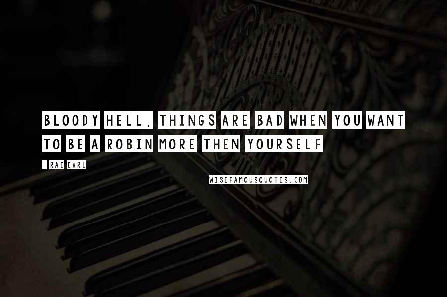 Rae Earl Quotes: Bloody hell, things are bad when you want to be a robin more then yourself