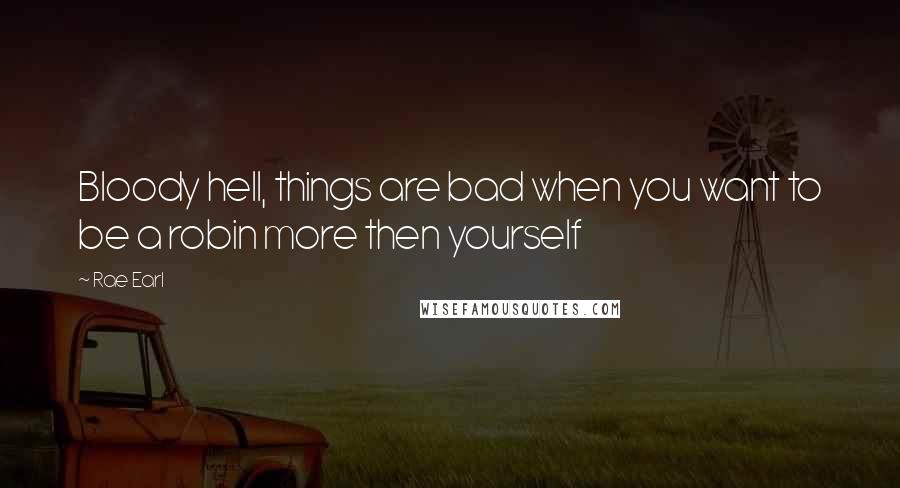 Rae Earl Quotes: Bloody hell, things are bad when you want to be a robin more then yourself