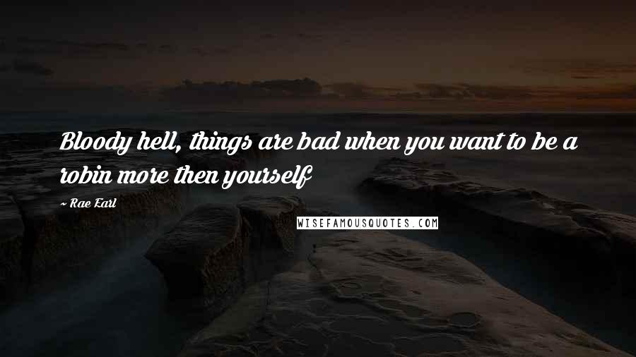 Rae Earl Quotes: Bloody hell, things are bad when you want to be a robin more then yourself