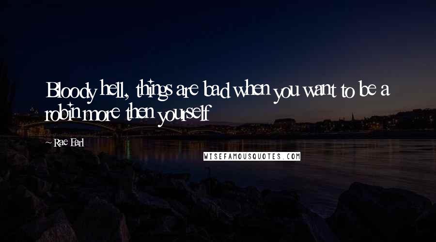 Rae Earl Quotes: Bloody hell, things are bad when you want to be a robin more then yourself