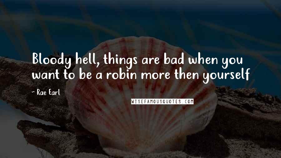 Rae Earl Quotes: Bloody hell, things are bad when you want to be a robin more then yourself