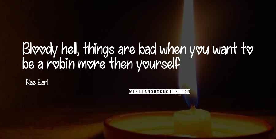 Rae Earl Quotes: Bloody hell, things are bad when you want to be a robin more then yourself