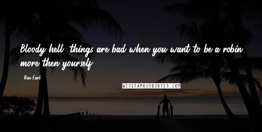 Rae Earl Quotes: Bloody hell, things are bad when you want to be a robin more then yourself