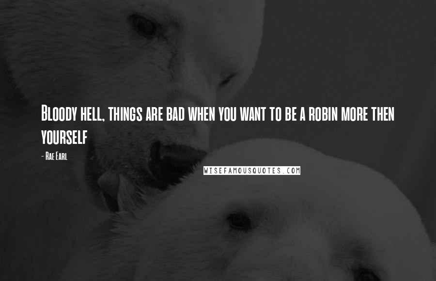 Rae Earl Quotes: Bloody hell, things are bad when you want to be a robin more then yourself