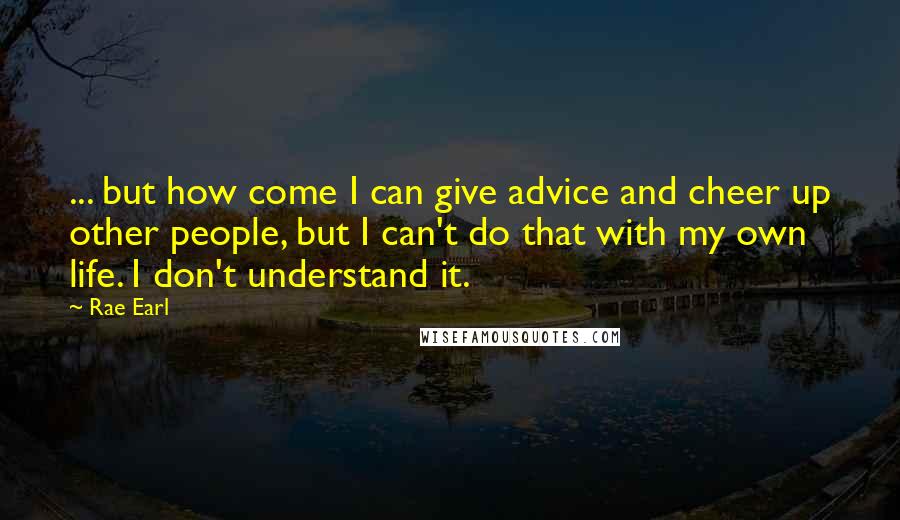 Rae Earl Quotes: ... but how come I can give advice and cheer up other people, but I can't do that with my own life. I don't understand it.