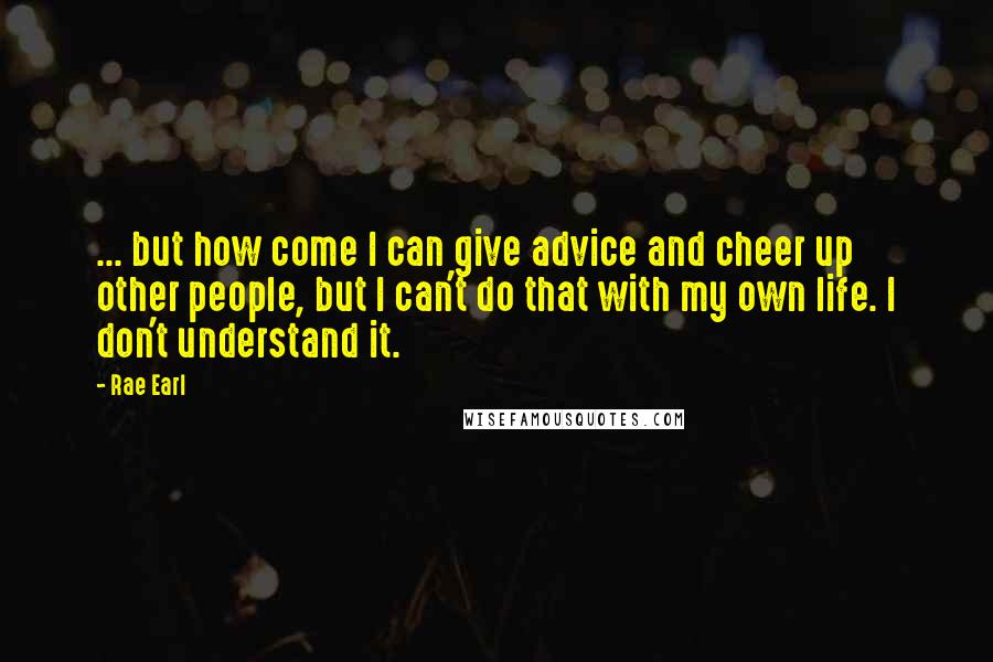 Rae Earl Quotes: ... but how come I can give advice and cheer up other people, but I can't do that with my own life. I don't understand it.