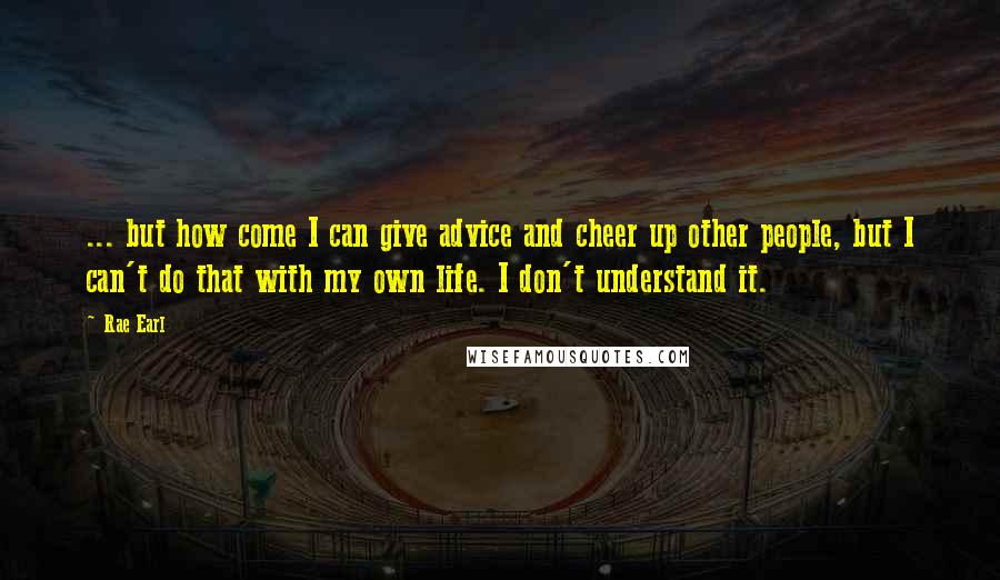 Rae Earl Quotes: ... but how come I can give advice and cheer up other people, but I can't do that with my own life. I don't understand it.