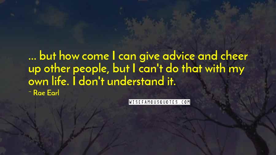 Rae Earl Quotes: ... but how come I can give advice and cheer up other people, but I can't do that with my own life. I don't understand it.