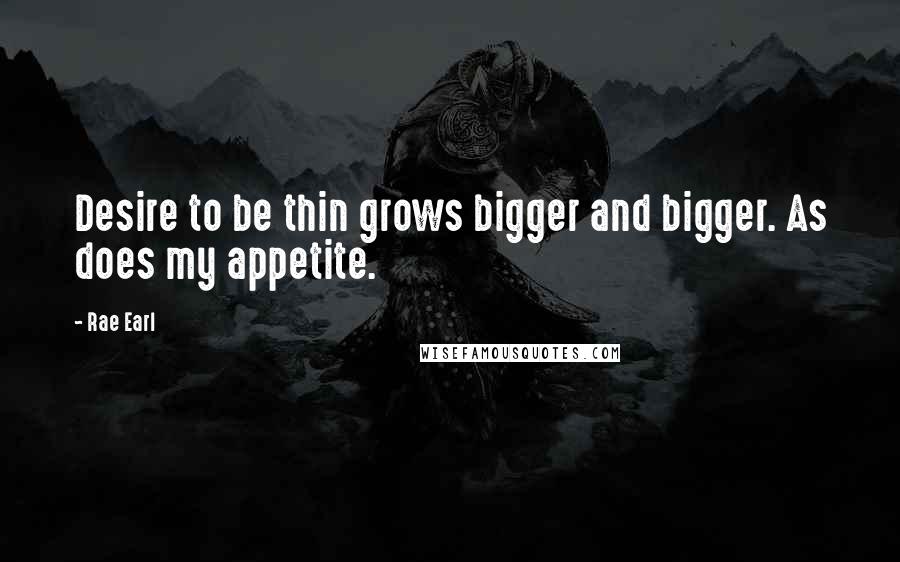 Rae Earl Quotes: Desire to be thin grows bigger and bigger. As does my appetite.