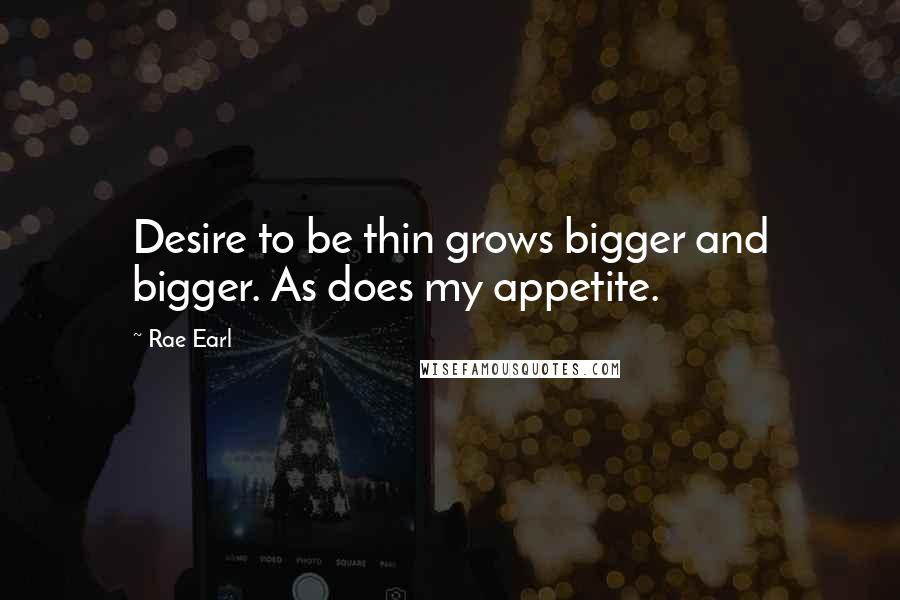 Rae Earl Quotes: Desire to be thin grows bigger and bigger. As does my appetite.