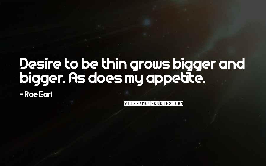 Rae Earl Quotes: Desire to be thin grows bigger and bigger. As does my appetite.