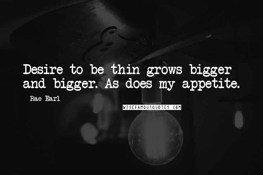 Rae Earl Quotes: Desire to be thin grows bigger and bigger. As does my appetite.