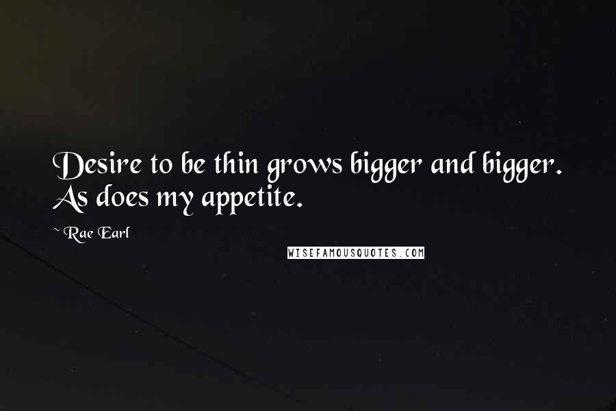 Rae Earl Quotes: Desire to be thin grows bigger and bigger. As does my appetite.