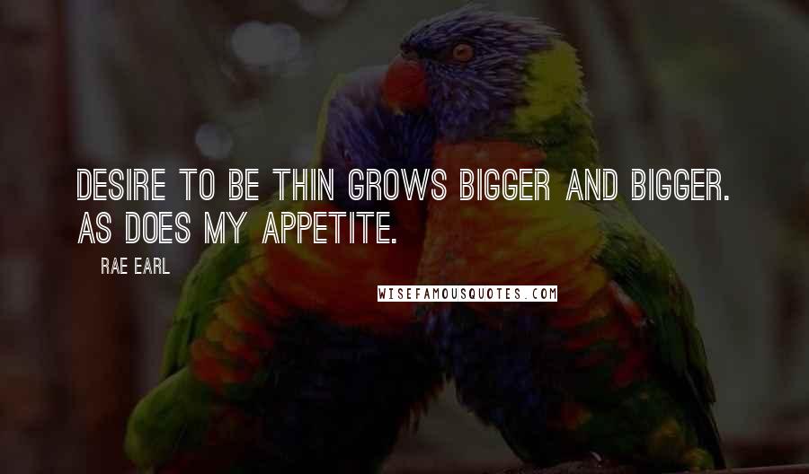 Rae Earl Quotes: Desire to be thin grows bigger and bigger. As does my appetite.