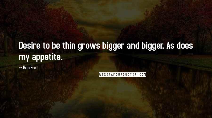 Rae Earl Quotes: Desire to be thin grows bigger and bigger. As does my appetite.