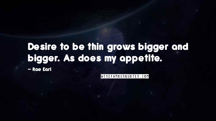 Rae Earl Quotes: Desire to be thin grows bigger and bigger. As does my appetite.