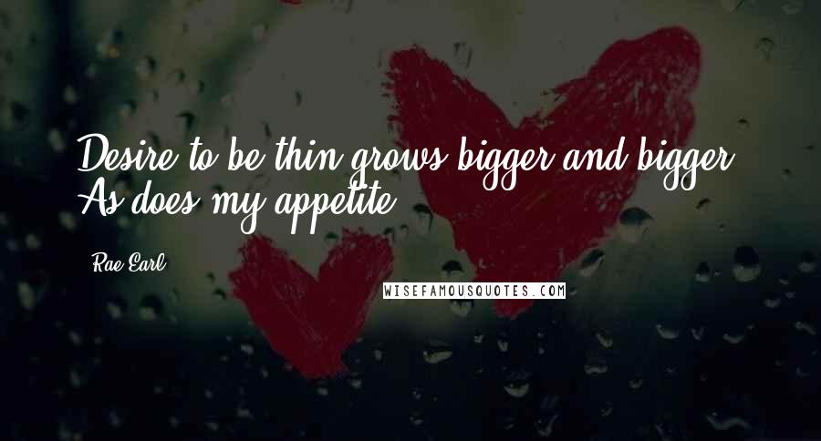 Rae Earl Quotes: Desire to be thin grows bigger and bigger. As does my appetite.