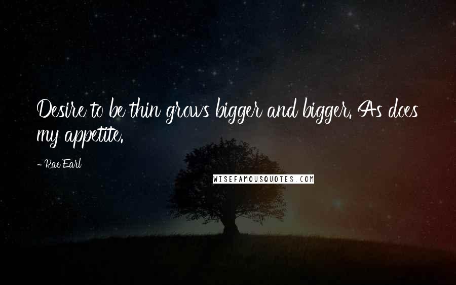 Rae Earl Quotes: Desire to be thin grows bigger and bigger. As does my appetite.