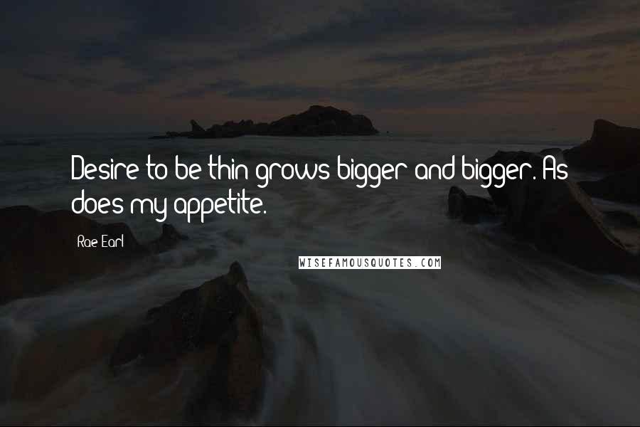 Rae Earl Quotes: Desire to be thin grows bigger and bigger. As does my appetite.