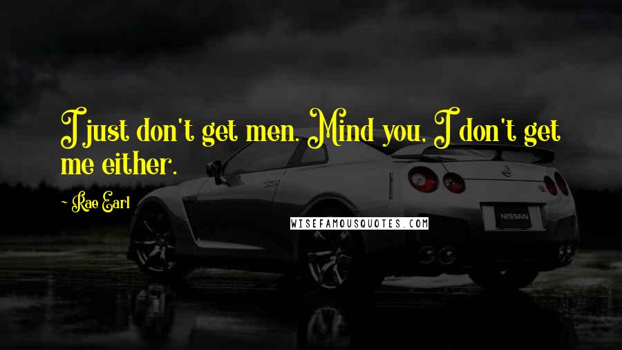 Rae Earl Quotes: I just don't get men. Mind you, I don't get me either.