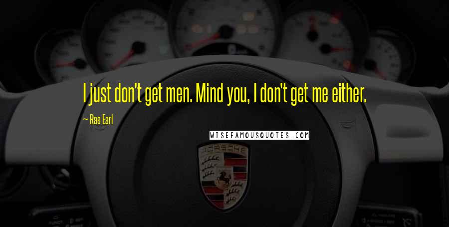 Rae Earl Quotes: I just don't get men. Mind you, I don't get me either.