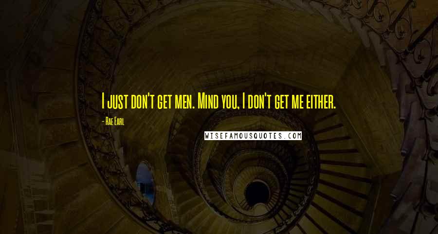 Rae Earl Quotes: I just don't get men. Mind you, I don't get me either.