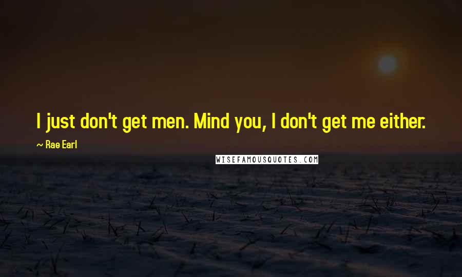 Rae Earl Quotes: I just don't get men. Mind you, I don't get me either.