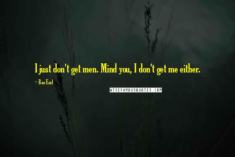 Rae Earl Quotes: I just don't get men. Mind you, I don't get me either.