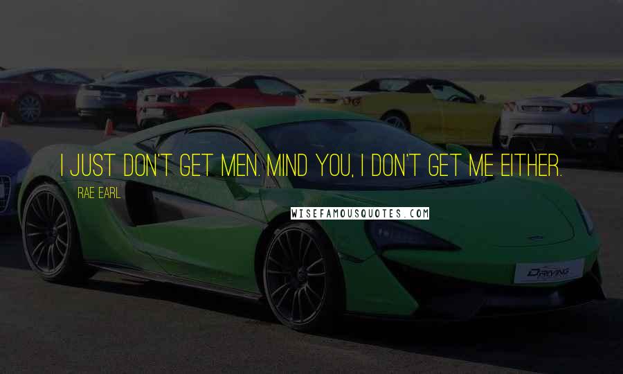 Rae Earl Quotes: I just don't get men. Mind you, I don't get me either.