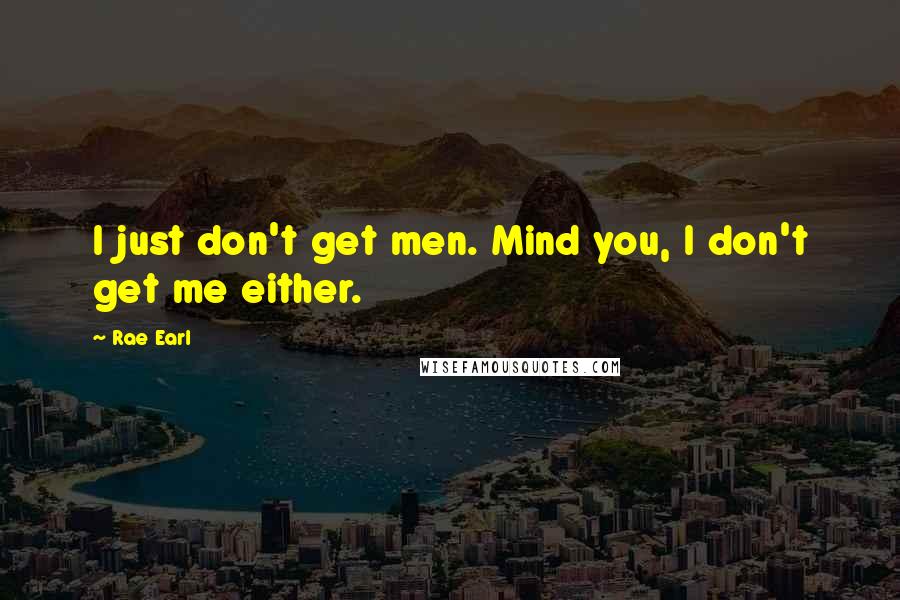 Rae Earl Quotes: I just don't get men. Mind you, I don't get me either.