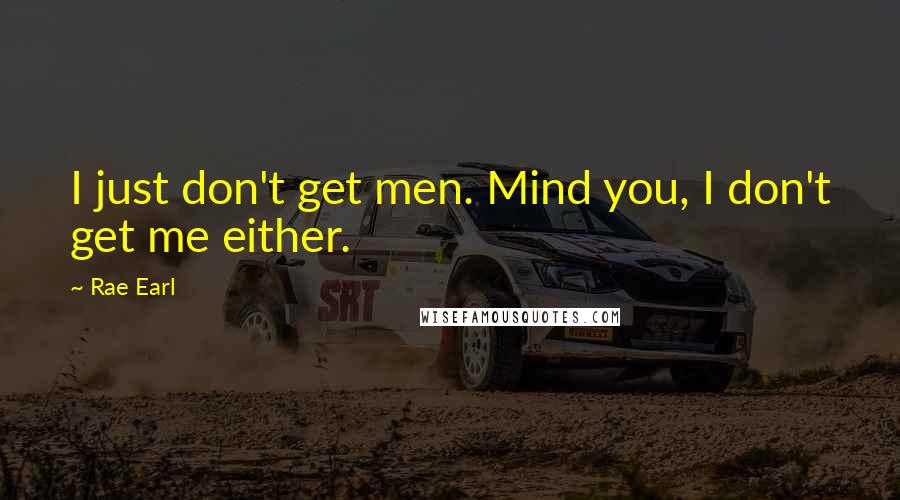 Rae Earl Quotes: I just don't get men. Mind you, I don't get me either.