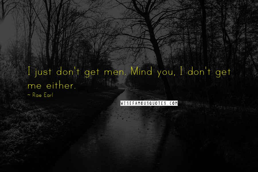 Rae Earl Quotes: I just don't get men. Mind you, I don't get me either.