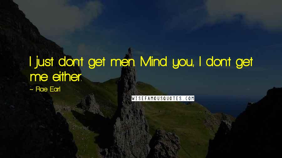 Rae Earl Quotes: I just don't get men. Mind you, I don't get me either.