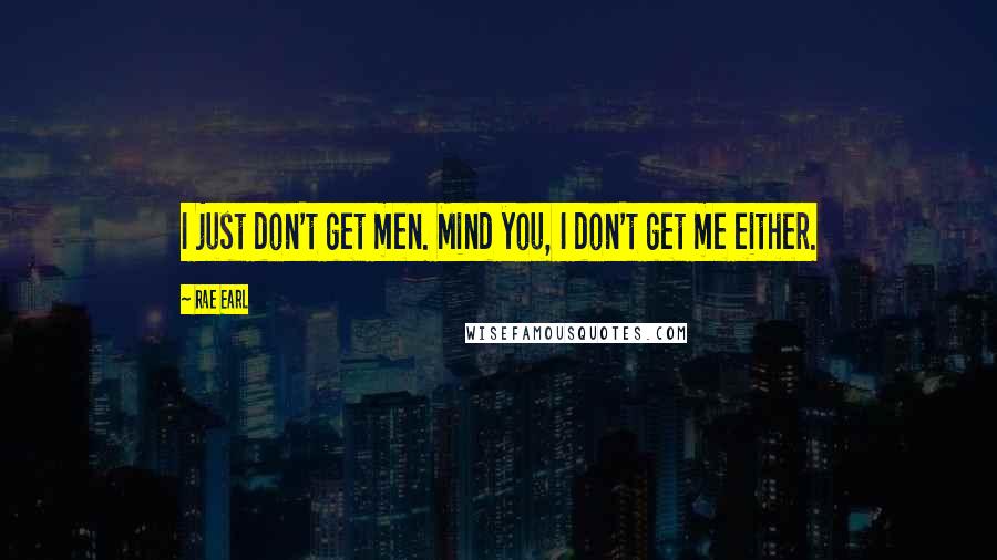 Rae Earl Quotes: I just don't get men. Mind you, I don't get me either.