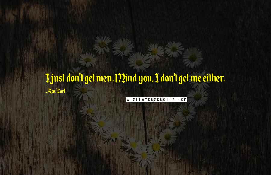 Rae Earl Quotes: I just don't get men. Mind you, I don't get me either.
