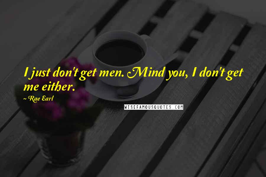 Rae Earl Quotes: I just don't get men. Mind you, I don't get me either.