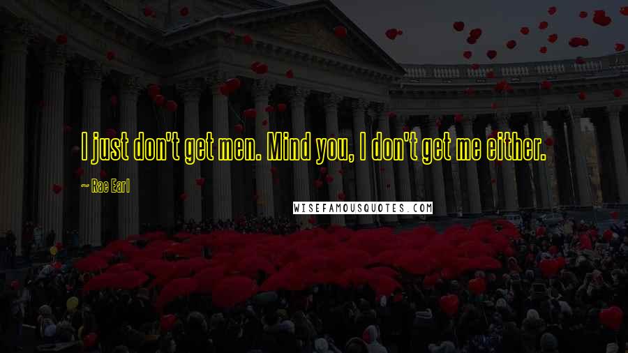 Rae Earl Quotes: I just don't get men. Mind you, I don't get me either.