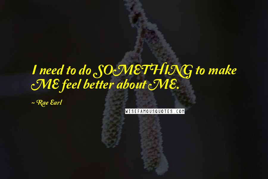 Rae Earl Quotes: I need to do SOMETHING to make ME feel better about ME.