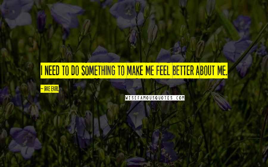 Rae Earl Quotes: I need to do SOMETHING to make ME feel better about ME.