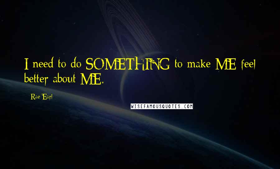 Rae Earl Quotes: I need to do SOMETHING to make ME feel better about ME.