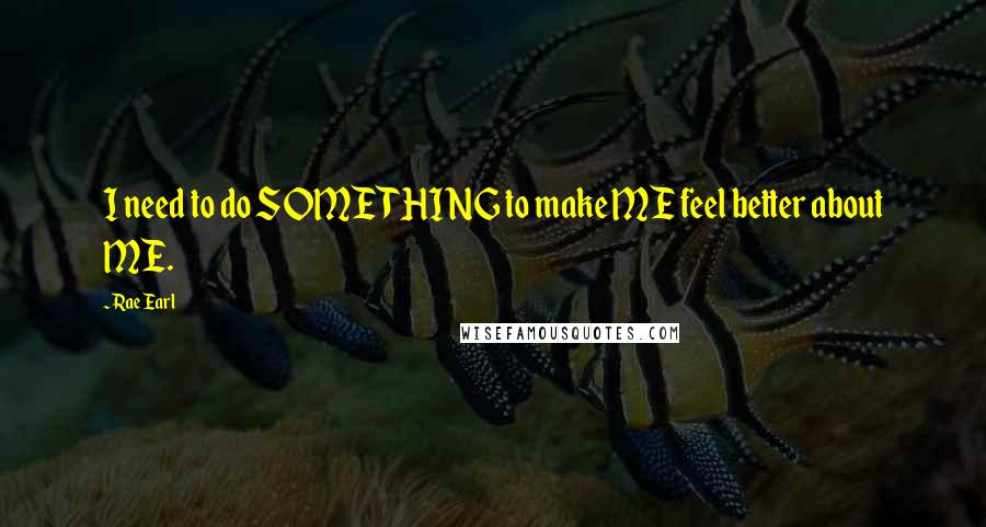 Rae Earl Quotes: I need to do SOMETHING to make ME feel better about ME.