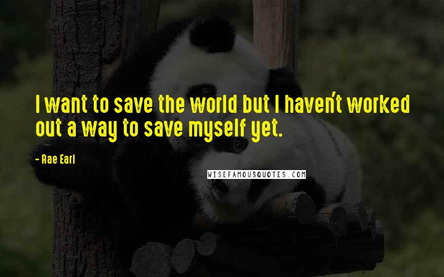 Rae Earl Quotes: I want to save the world but I haven't worked out a way to save myself yet.