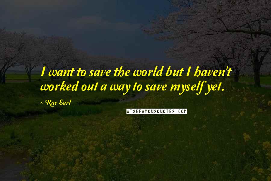 Rae Earl Quotes: I want to save the world but I haven't worked out a way to save myself yet.