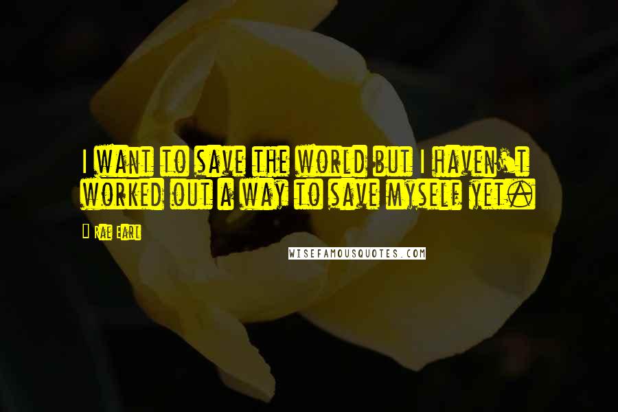 Rae Earl Quotes: I want to save the world but I haven't worked out a way to save myself yet.