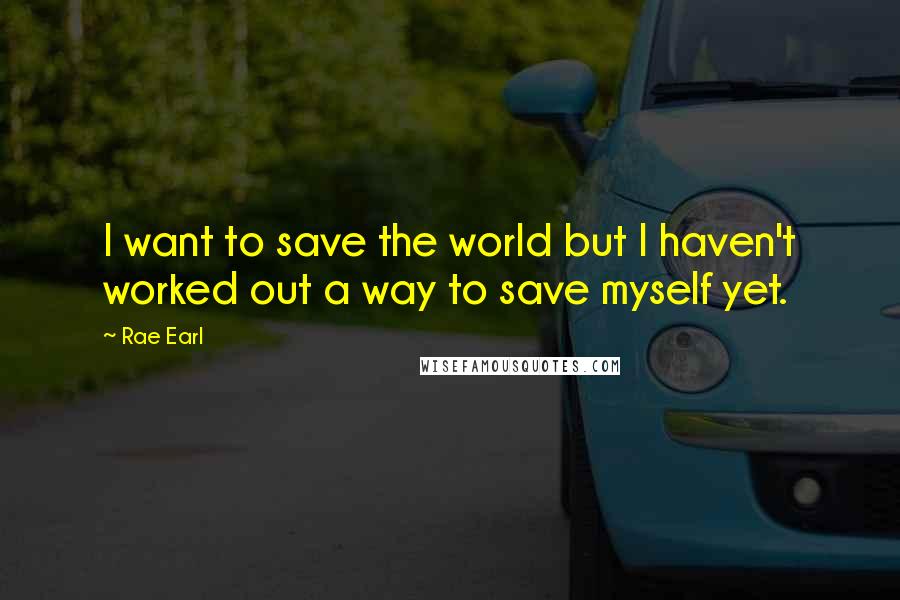 Rae Earl Quotes: I want to save the world but I haven't worked out a way to save myself yet.